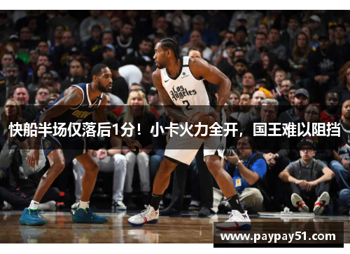 快船半场仅落后1分！小卡火力全开，国王难以阻挡