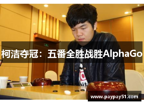 柯洁夺冠：五番全胜战胜AlphaGo